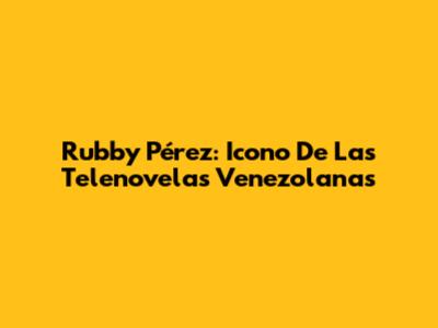 Rubby Pérez: Icono De Las Telenovelas Venezolanas