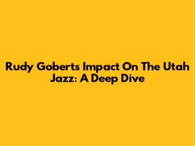 Rudy Gobert's Impact On The Utah Jazz: A Deep Dive