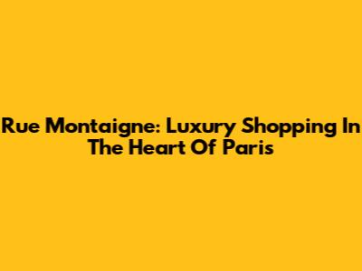 Rue Montaigne: Luxury Shopping In The Heart Of Paris