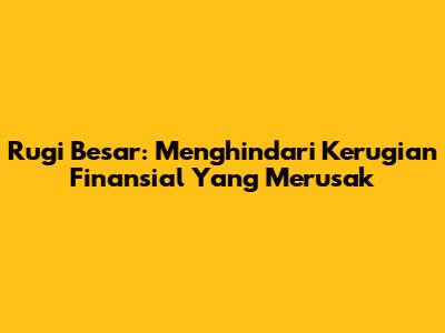 Rugi Besar: Menghindari Kerugian Finansial Yang Merusak
