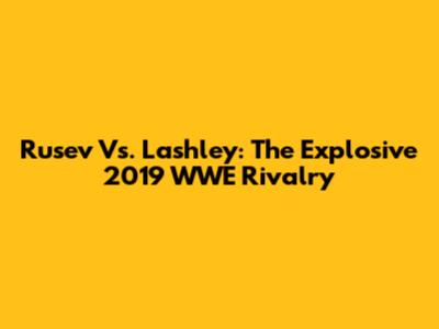 Rusev Vs. Lashley: The Explosive 2019 WWE Rivalry