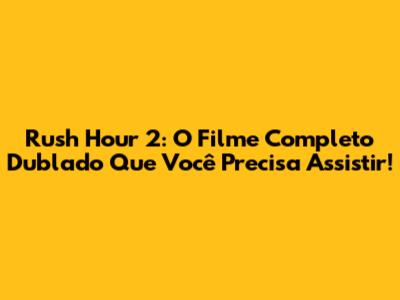 Rush Hour 2: O Filme Completo Dublado Que Você Precisa Assistir!
