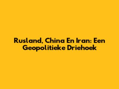 Rusland, China En Iran: Een Geopolitieke Driehoek