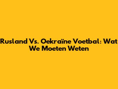 Rusland Vs. Oekraïne Voetbal: Wat We Moeten Weten
