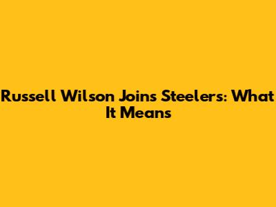 Russell Wilson Joins Steelers: What It Means