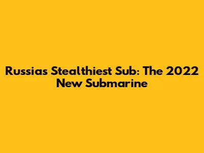 Russia's Stealthiest Sub: The 2022 New Submarine