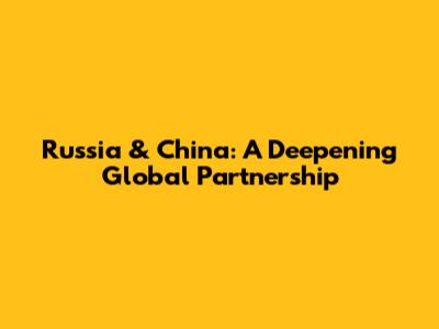 Russia & China: A Deepening Global Partnership