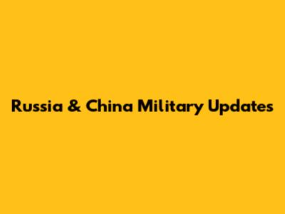 Russia & China Military Updates