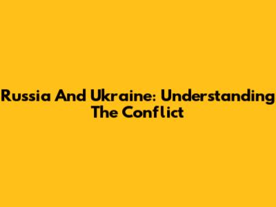 Russia And Ukraine: Understanding The Conflict
