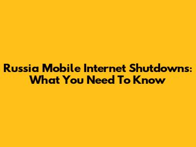 Russia Mobile Internet Shutdowns: What You Need To Know