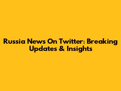 Russia News On Twitter: Breaking Updates & Insights