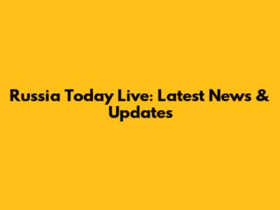 Russia Today Live: Latest News & Updates