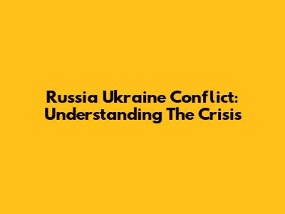 Russia Ukraine Conflict: Understanding The Crisis