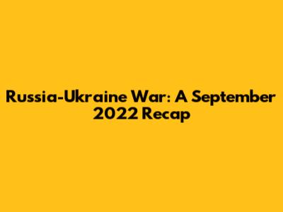 Russia-Ukraine War: A September 2022 Recap