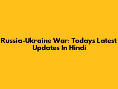Russia-Ukraine War: Today's Latest Updates In Hindi