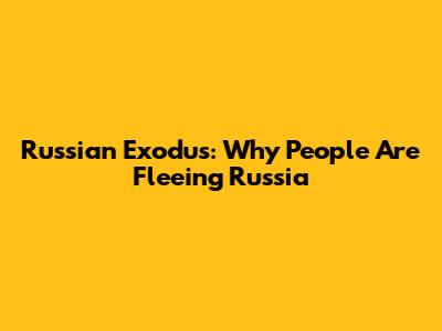 Russian Exodus: Why People Are Fleeing Russia