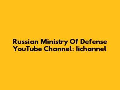 Russian Ministry Of Defense YouTube Channel: Iichannel