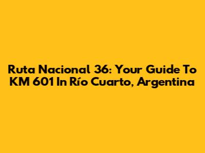 Ruta Nacional 36: Your Guide To KM 601 In Río Cuarto, Argentina