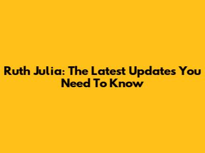 Ruth Julia: The Latest Updates You Need To Know