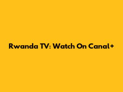 Rwanda TV: Watch On Canal+