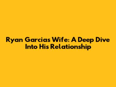 Ryan Garcia's Wife: A Deep Dive Into His Relationship
