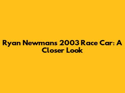 Ryan Newman's 2003 Race Car: A Closer Look