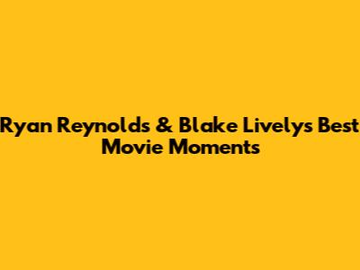 Ryan Reynolds & Blake Lively's Best Movie Moments