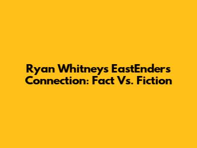 Ryan Whitney's EastEnders Connection: Fact Vs. Fiction