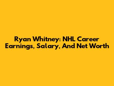 Ryan Whitney: NHL Career Earnings, Salary, And Net Worth