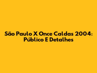 São Paulo X Once Caldas 2004: Público E Detalhes