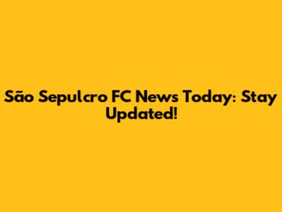 São Sepulcro FC News Today: Stay Updated!