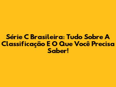 Série C Brasileira: Tudo Sobre A Classificação E O Que Você Precisa Saber!