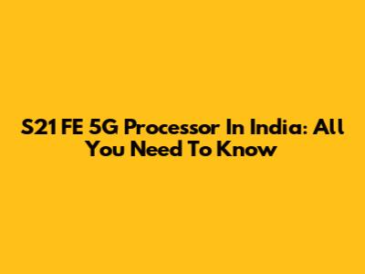 S21 FE 5G Processor In India: All You Need To Know