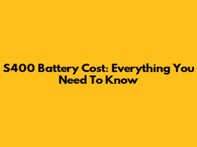 S400 Battery Cost: Everything You Need To Know