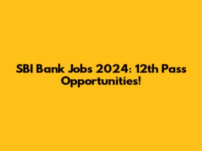 SBI Bank Jobs 2024: 12th Pass Opportunities!