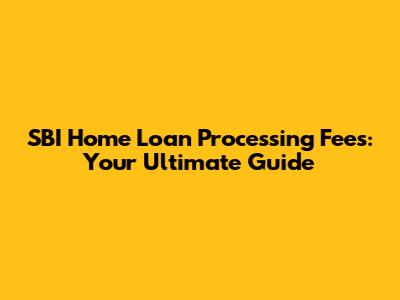 SBI Home Loan Processing Fees: Your Ultimate Guide