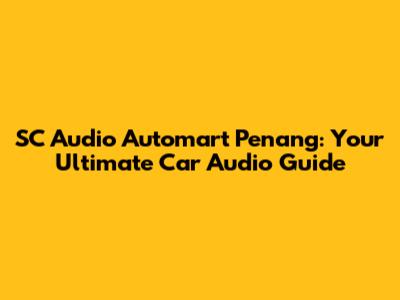SC Audio Automart Penang: Your Ultimate Car Audio Guide
