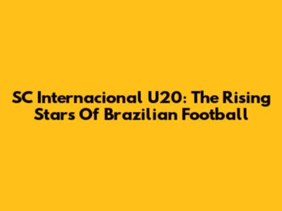 SC Internacional U20: The Rising Stars Of Brazilian Football