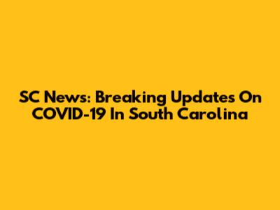 SC News: Breaking Updates On COVID-19 In South Carolina