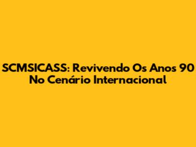 SCMSICASS: Revivendo Os Anos 90 No Cenário Internacional