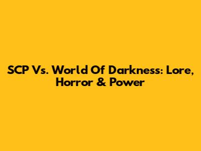 SCP Vs. World Of Darkness: Lore, Horror & Power