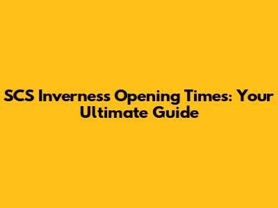 SCS Inverness Opening Times: Your Ultimate Guide