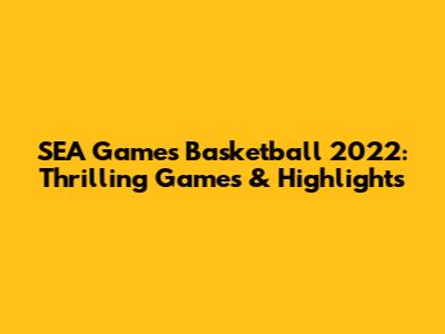 SEA Games Basketball 2022: Thrilling Games & Highlights