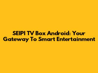 SEIPI TV Box Android: Your Gateway To Smart Entertainment