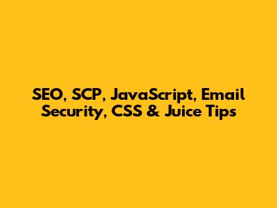 SEO, SCP, JavaScript, Email Security, CSS & Juice Tips