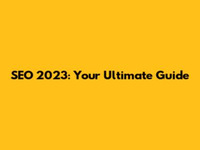 SEO 2023: Your Ultimate Guide