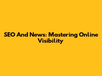 SEO And News: Mastering Online Visibility