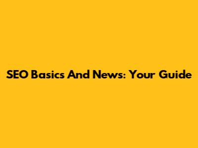 SEO Basics And News: Your Guide