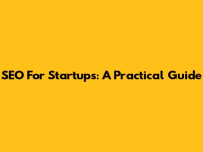 SEO For Startups: A Practical Guide