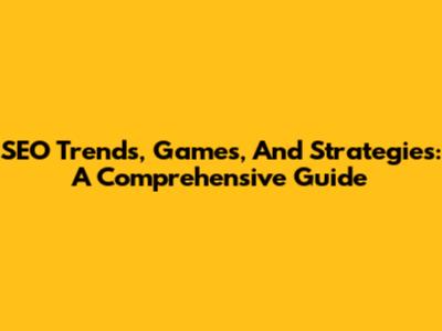 SEO Trends, Games, And Strategies: A Comprehensive Guide